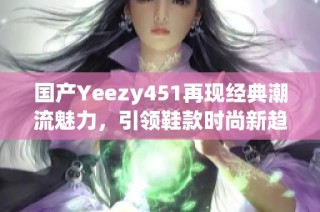 国产Yeezy451再现经典潮流魅力，引领鞋款时尚新趋势