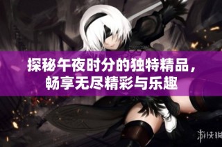 探秘午夜时分的独特精品，畅享无尽精彩与乐趣
