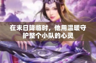 在末日降临时，他用温暖守护整个小队的心灵