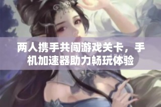两人携手共闯游戏关卡，手机加速器助力畅玩体验
