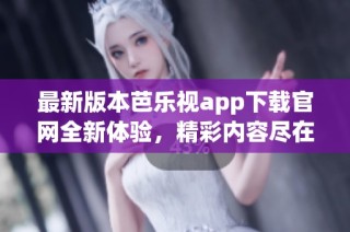 最新版本芭乐视app下载官网全新体验，精彩内容尽在掌握