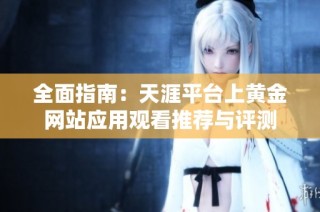 全面指南：天涯平台上黄金网站应用观看推荐与评测