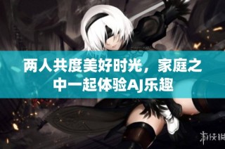 两人共度美好时光，家庭之中一起体验AJ乐趣