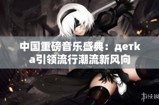 中国重磅音乐盛典：детka引领流行潮流新风向