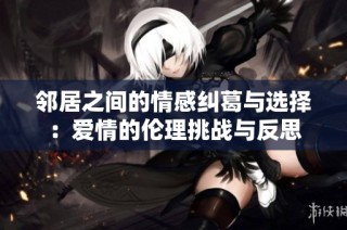 邻居之间的情感纠葛与选择：爱情的伦理挑战与反思