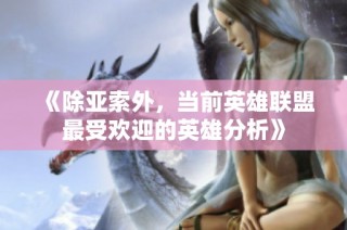 《除亚索外，当前英雄联盟最受欢迎的英雄分析》
