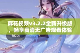 麻花视频v3.2.2全新升级版，畅享高清无广告观看体验