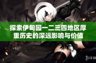 探索伊甸园一二三四地区厚重历史的深远影响与价值