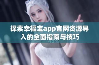 探索幸福宝app官网资源导入的全面指南与技巧