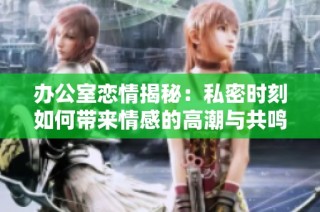办公室恋情揭秘：私密时刻如何带来情感的高潮与共鸣