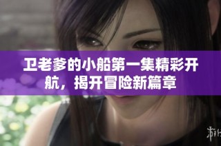 卫老爹的小船第一集精彩开航，揭开冒险新篇章