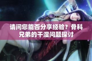 请问您能否分享经验？骨科兄弟的干湿问题探讨