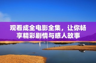 观看成全电影全集，让你畅享精彩剧情与感人故事