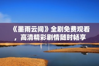 《墨雨云间》全剧免费观看，高清精彩剧情随时畅享