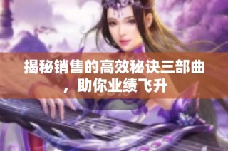 揭秘销售的高效秘诀三部曲，助你业绩飞升