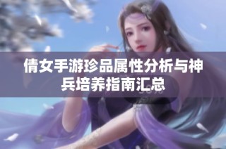倩女手游珍品属性分析与神兵培养指南汇总