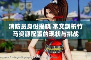 消防员身份揭晓 本文剖析竹马资源配置的现状与挑战