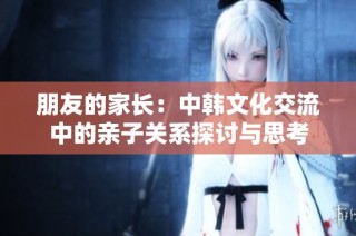 朋友的家长：中韩文化交流中的亲子关系探讨与思考