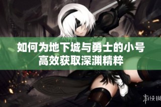 如何为地下城与勇士的小号高效获取深渊精粹
