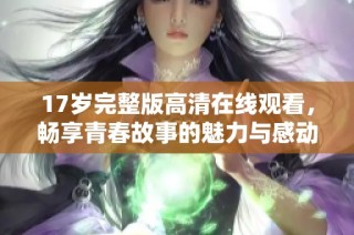 17岁完整版高清在线观看，畅享青春故事的魅力与感动