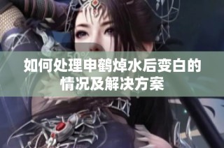 如何处理申鹤焯水后变白的情况及解决方案