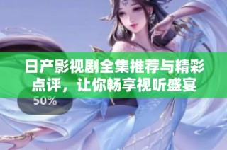 日产影视剧全集推荐与精彩点评，让你畅享视听盛宴