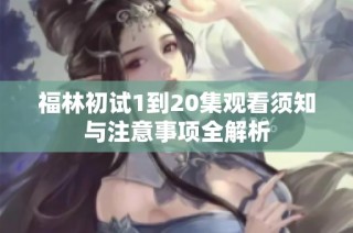 福林初试1到20集观看须知与注意事项全解析