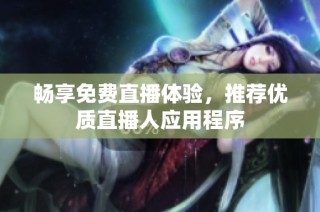 畅享免费直播体验，推荐优质直播人应用程序