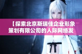 【探索北京斯瑞佳企业形象策划有限公司的人际网络发展潜力】