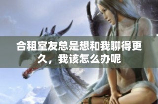 合租室友总是想和我聊得更久，我该怎么办呢