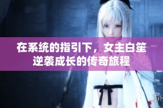 在系统的指引下，女主白笙逆袭成长的传奇旅程