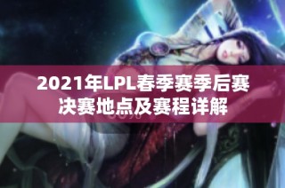 2021年LPL春季赛季后赛决赛地点及赛程详解