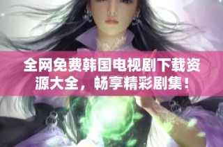 全网免费韩国电视剧下载资源大全，畅享精彩剧集！