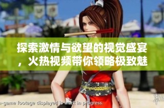 探索激情与欲望的视觉盛宴，火热视频带你领略极致魅力