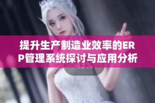 提升生产制造业效率的ERP管理系统探讨与应用分析