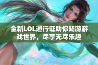全新LOL通行证助你畅游游戏世界，尽享无尽乐趣