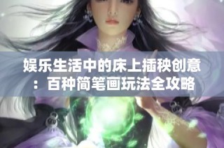 娱乐生活中的床上插秧创意：百种简笔画玩法全攻略
