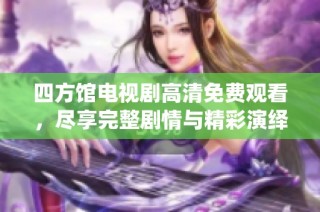四方馆电视剧高清免费观看，尽享完整剧情与精彩演绎