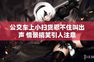 公交车上小扫货忍不住叫出声 情景搞笑引人注意