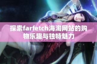 探索farfetch海淘网站的购物乐趣与独特魅力