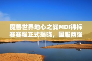 魔兽世界地心之战MDI锦标赛赛程正式揭晓，国服两强勇闯赛场