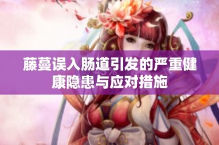 藤蔓误入肠道引发的严重健康隐患与应对措施