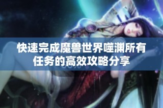 快速完成魔兽世界噬渊所有任务的高效攻略分享