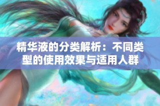 精华液的分类解析：不同类型的使用效果与适用人群