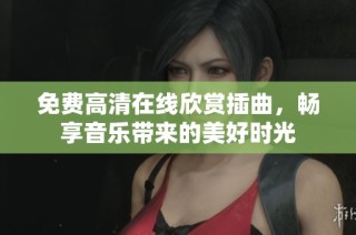 免费高清在线欣赏插曲，畅享音乐带来的美好时光