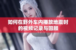 如何在野外车内播放地震时的视频记录与回顾