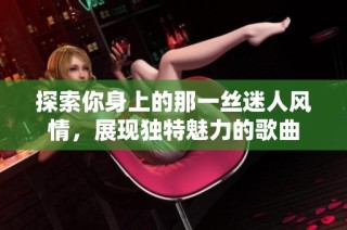 探索你身上的那一丝迷人风情，展现独特魅力的歌曲