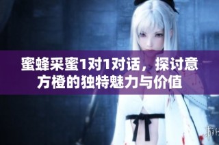 蜜蜂采蜜1对1对话，探讨意方橙的独特魅力与价值