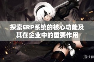探索ERP系统的核心功能及其在企业中的重要作用