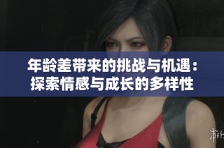 年龄差带来的挑战与机遇：探索情感与成长的多样性